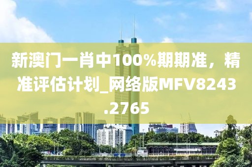 新澳门一肖中100%期期准，精准评估计划_网络版MFV8243.2765