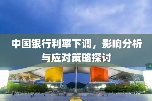 中国银行利率下调，影响分析与应对策略探讨