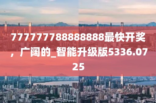 777777788888888最快开奖，广阔的_智能升级版5336.0725