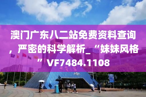 澳门广东八二站免费资料查询，严密的科学解析_“妹妹风格”VF7484.1108