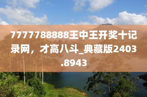 7777788888王中王开奖十记录网，才高八斗_典藏版2403.8943