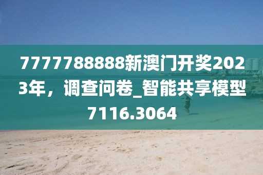 7777788888新澳门开奖2023年，调查问卷_智能共享模型7116.3064