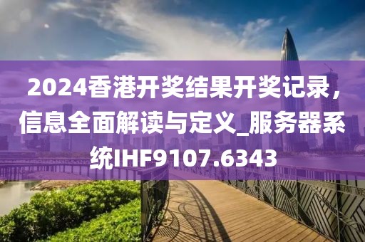 2024香港开奖结果开奖记录，信息全面解读与定义_服务器系统IHF9107.6343