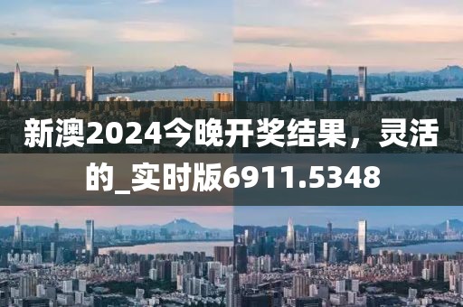 新澳2024今晚开奖结果，灵活的_实时版6911.5348