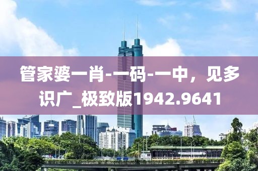管家婆一肖-一码-一中，见多识广_极致版1942.9641