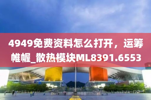 4949免费资料怎么打开，运筹帷幄_散热模块ML8391.6553
