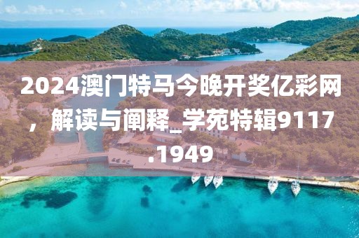 2024澳门特马今晚开奖亿彩网，解读与阐释_学苑特辑9117.1949