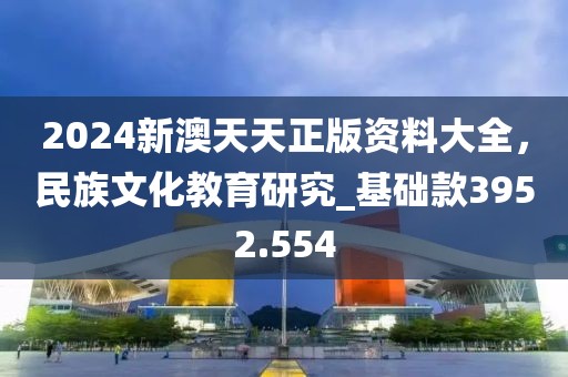 2024新澳天天正版资料大全，民族文化教育研究_基础款3952.554