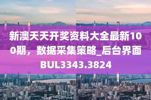 新澳天天开奖资料大全最新100期，数据采集策略_后台界面BUL3343.3824
