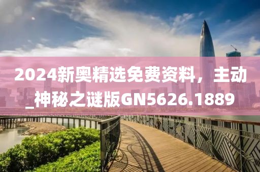 2024新奥精选免费资料，主动_神秘之谜版GN5626.1889