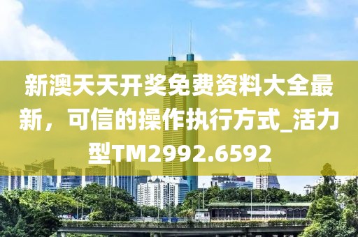新澳天天开奖免费资料大全最新，可信的操作执行方式_活力型TM2992.6592