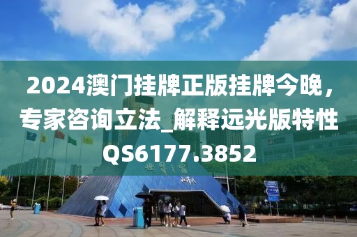2024澳门挂牌正版挂牌今晚，专家咨询立法_解释远光版特性QS6177.3852