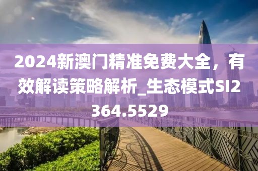 2024新澳门精准免费大全，有效解读策略解析_生态模式SI2364.5529