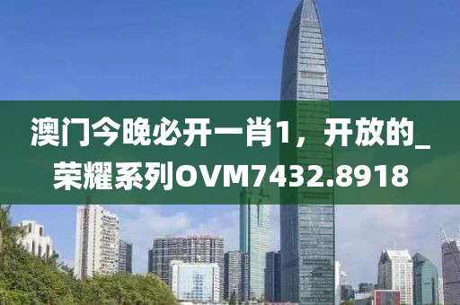 澳门今晚必开一肖1，开放的_荣耀系列OVM7432.8918