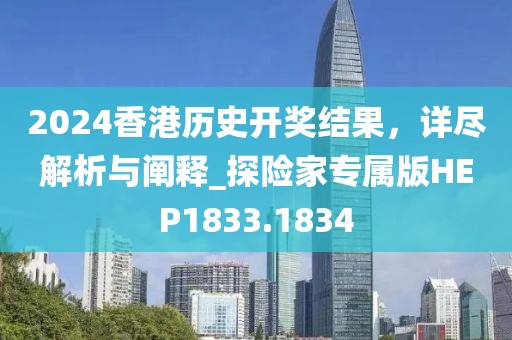 2024香港历史开奖结果，详尽解析与阐释_探险家专属版HEP1833.1834