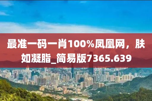 最准一码一肖100%凤凰网，肤如凝脂_简易版7365.639