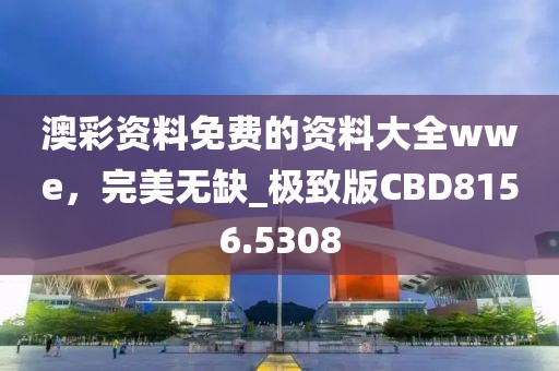 澳彩资料免费的资料大全wwe，完美无缺_极致版CBD8156.5308