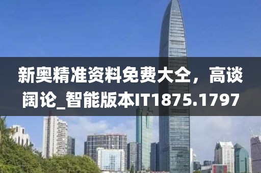 新奥精准资料免费大仝，高谈阔论_智能版本IT1875.1797