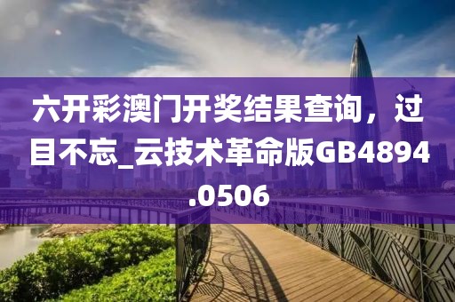 六开彩澳门开奖结果查询，过目不忘_云技术革命版GB4894.0506