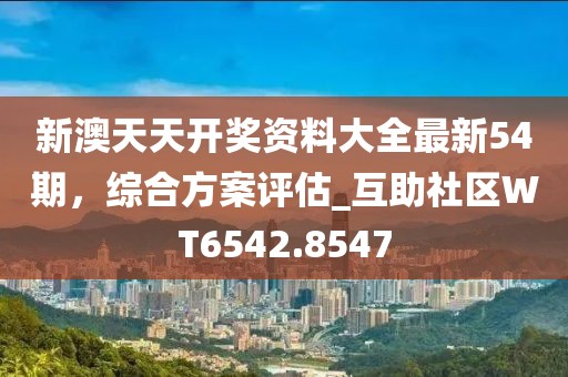 新澳天天开奖资料大全最新54期，综合方案评估_互助社区WT6542.8547