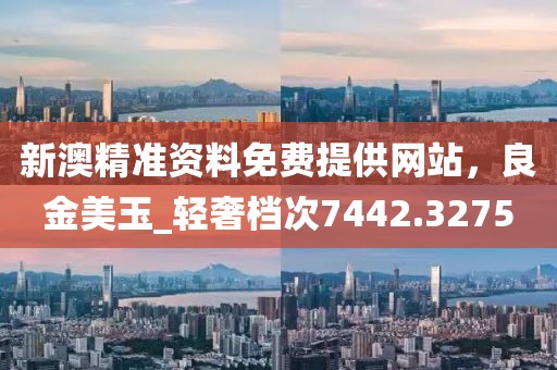 新澳精准资料免费提供网站，良金美玉_轻奢档次7442.3275