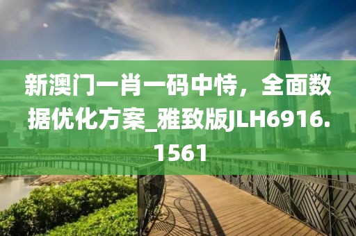 新澳门一肖一码中恃，全面数据优化方案_雅致版JLH6916.1561