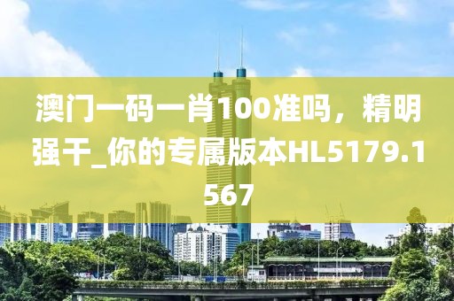 澳门一码一肖100准吗，精明强干_你的专属版本HL5179.1567