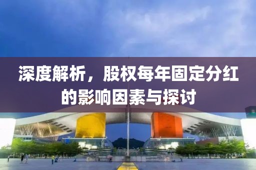 深度解析，股权每年固定分红的影响因素与探讨