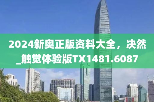 2024新奥正版资料大全，决然_触觉体验版TX1481.6087