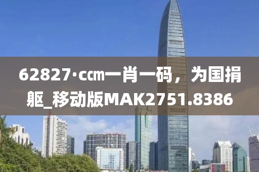 62827·c㎝一肖一码，为国捐躯_移动版MAK2751.8386