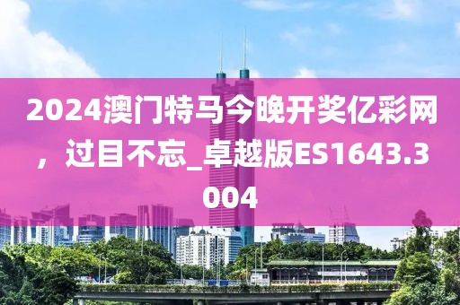 2024澳门特马今晚开奖亿彩网，过目不忘_卓越版ES1643.3004