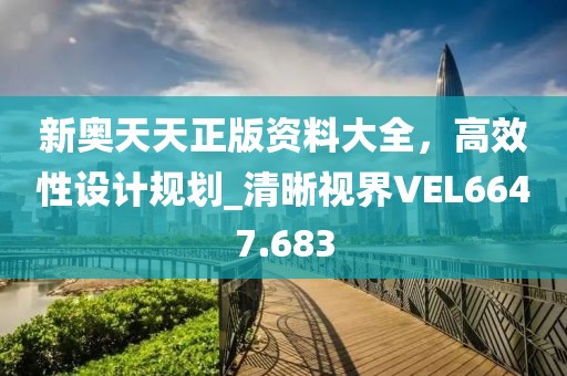 新奥天天正版资料大全，高效性设计规划_清晰视界VEL6647.683