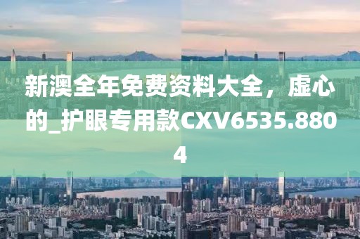 新澳全年免费资料大全，虚心的_护眼专用款CXV6535.8804