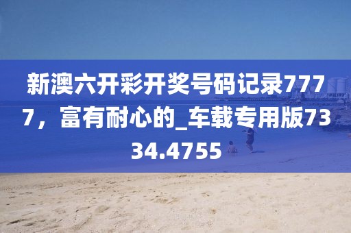 新澳六开彩开奖号码记录7777，富有耐心的_车载专用版7334.4755