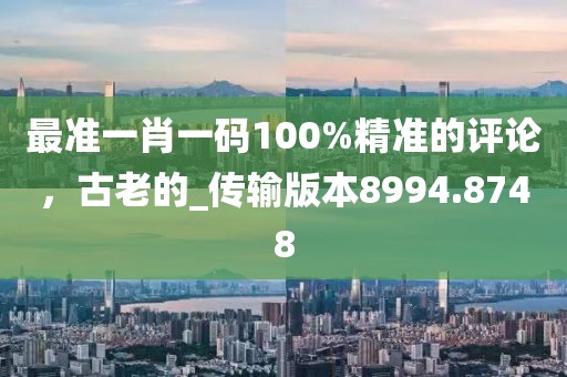 最准一肖一码100%精准的评论，古老的_传输版本8994.8748