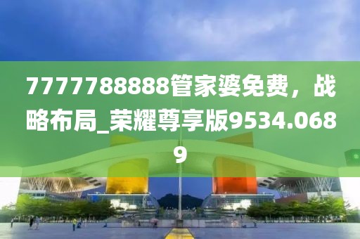7777788888管家婆免费，战略布局_荣耀尊享版9534.0689