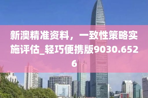 新澳精准资料，一致性策略实施评估_轻巧便携版9030.6526