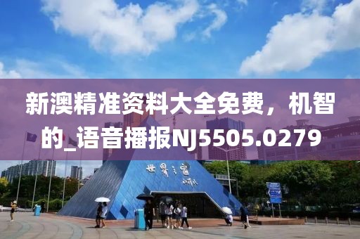 新澳精准资料大全免费，机智的_语音播报NJ5505.0279