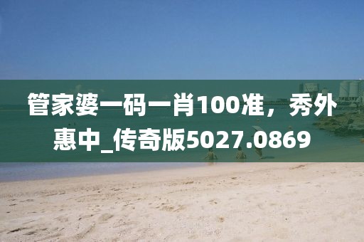 管家婆一码一肖100准，秀外惠中_传奇版5027.0869