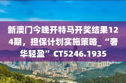 新澳门今晚开特马开奖结果124期，担保计划实施策略_“奢华轻盈”CT5246.1935