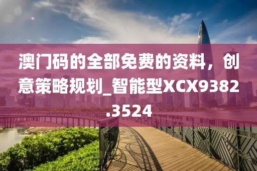 澳门码的全部免费的资料，创意策略规划_智能型XCX9382.3524