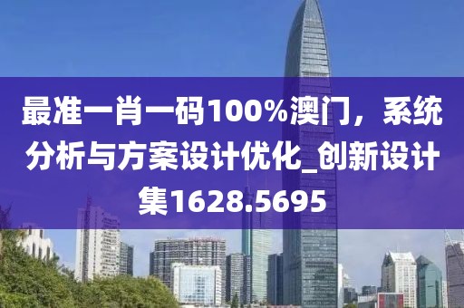 最准一肖一码100%澳门，系统分析与方案设计优化_创新设计集1628.5695