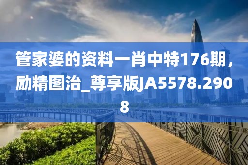 管家婆的资料一肖中特176期，励精图治_尊享版JA5578.2908