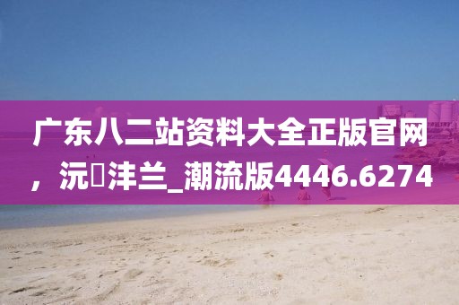 广东八二站资料大全正版官网，沅茝沣兰_潮流版4446.6274