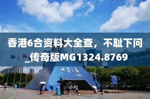 香港6合资料大全查，不耻下问 _传奇版MG1324.8769