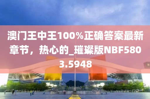 澳门王中王100%正确答案最新章节，热心的_璀璨版NBF5803.5948
