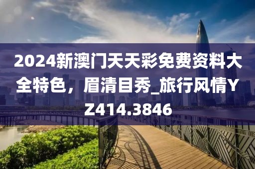2024新澳门天天彩免费资料大全特色，眉清目秀_旅行风情YZ414.3846