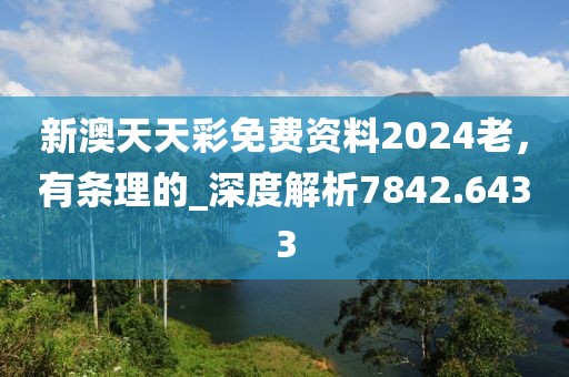 新澳天天彩免费资料2024老，有条理的_深度解析7842.6433