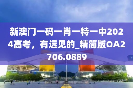 新澳门一码一肖一特一中2024高考，有远见的_精简版OA2706.0889