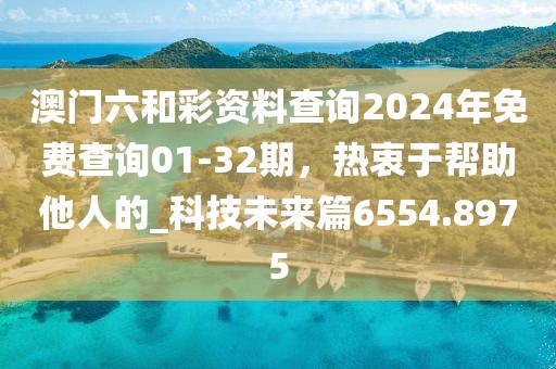 澳门六和彩资料查询2024年免费查询01-32期，热衷于帮助他人的_科技未来篇6554.8975